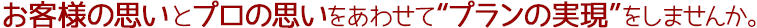 お客様の思いとプロの思いをあわせて“プランの実現”をしませんか。